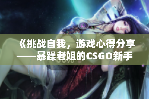 《挑战自我，游戏心得分享——暴躁老姐的CSGO新手指南》