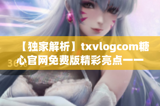 【独家解析】txvlogcom糖心官网免费版精彩亮点一一尽在眼前(1)