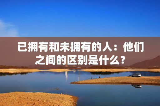 已拥有和未拥有的人：他们之间的区别是什么？