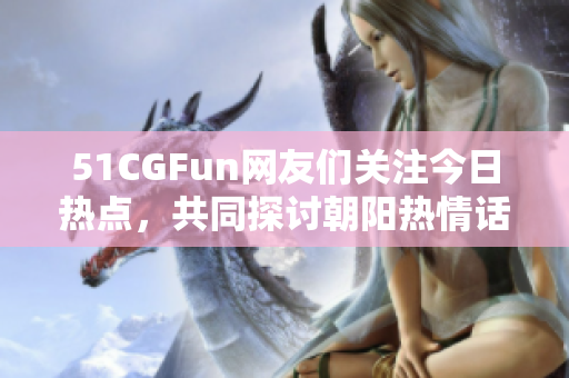 51CGFun网友们关注今日热点，共同探讨朝阳热情话题