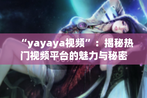 “yayaya视频”：揭秘热门视频平台的魅力与秘密