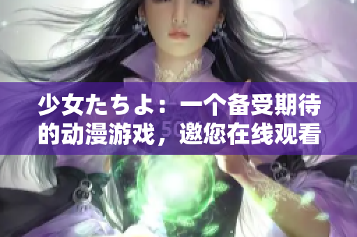 少女たちよ：一个备受期待的动漫游戏，邀您在线观看