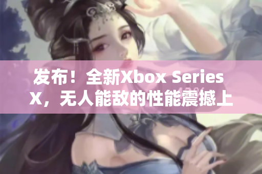 发布！全新Xbox Series X，无人能敌的性能震撼上市