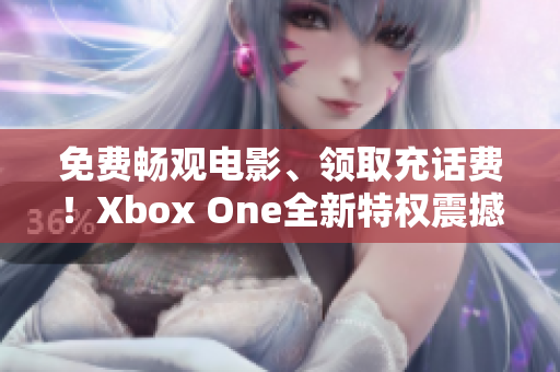 免费畅观电影、领取充话费！Xbox One全新特权震撼发布