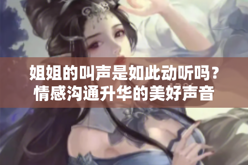 姐姐的叫声是如此动听吗？情感沟通升华的美好声音