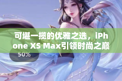 可堪一揽的优雅之选，iPhone XS Max引领时尚之巅