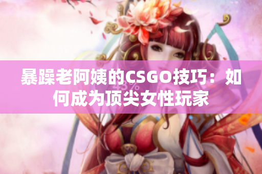 暴躁老阿姨的CSGO技巧：如何成为顶尖女性玩家