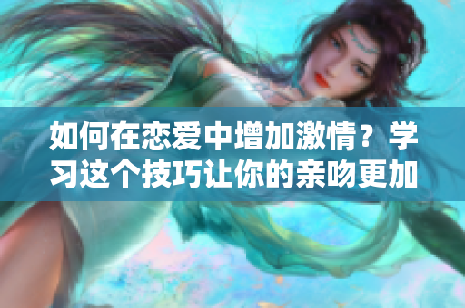 如何在恋爱中增加激情？学习这个技巧让你的亲吻更加刺激！