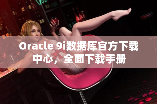 Oracle 9i数据库官方下载中心，全面下载手册