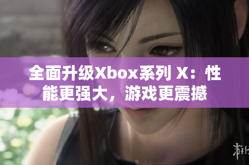 全面升级Xbox系列 X：性能更强大，游戏更震撼