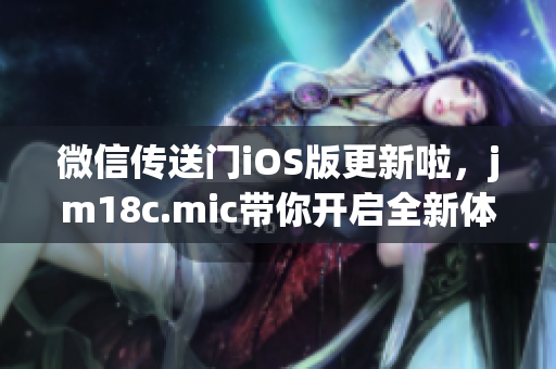 微信传送门iOS版更新啦，jm18c.mic带你开启全新体验(1)