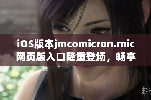 iOS版本jmcomicron.mic网页版入口隆重登场，畅享独家漫画乐趣(1)