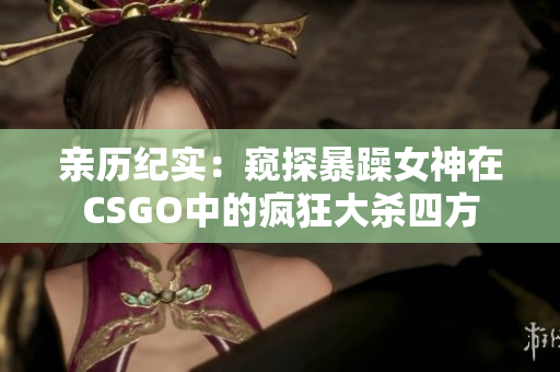 亲历纪实：窥探暴躁女神在CSGO中的疯狂大杀四方