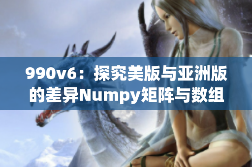 990v6：探究美版与亚洲版的差异Numpy矩阵与数组的区别