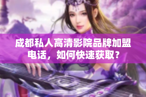 成都私人高清影院品牌加盟电话，如何快速获取？