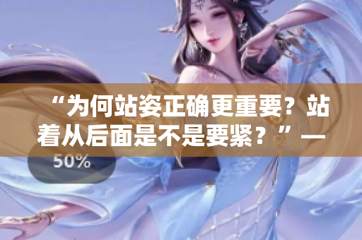 “为何站姿正确更重要？站着从后面是不是要紧？”——探讨正确姿势对身体的影响