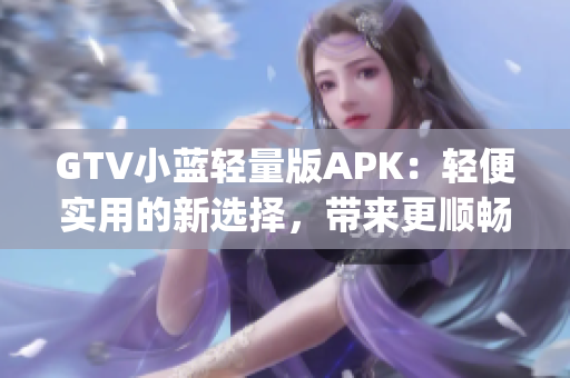 GTV小蓝轻量版APK：轻便实用的新选择，带来更顺畅的使用体验(1)