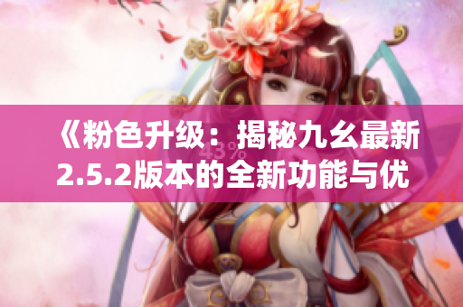 《粉色升级：揭秘九幺最新2.5.2版本的全新功能与优化》(1)