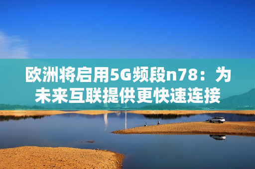 欧洲将启用5G频段n78：为未来互联提供更快速连接