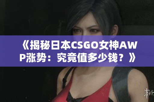 《揭秘日本CSGO女神AWP涨势：究竟值多少钱？》