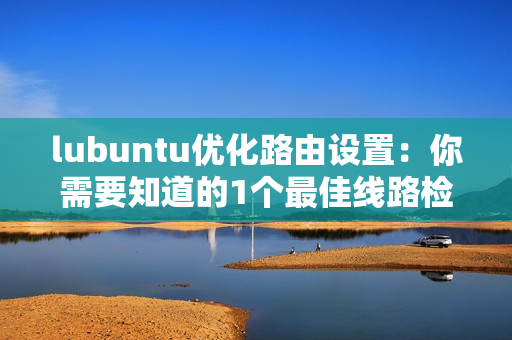 lubuntu优化路由设置：你需要知道的1个最佳线路检测