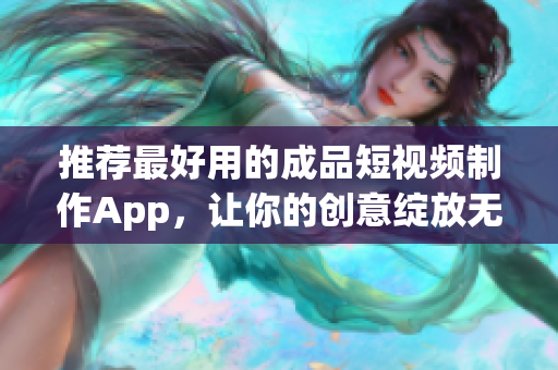 推荐最好用的成品短视频制作App，让你的创意绽放无限可能！