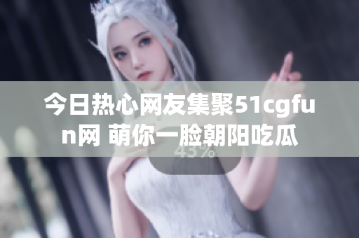 今日热心网友集聚51cgfun网 萌你一脸朝阳吃瓜