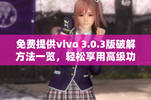 免费提供vivo 3.0.3版破解方法一览，轻松享用高级功能！