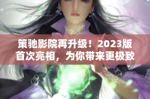 策驰影院再升级！2023版首次亮相，为你带来更极致的观影享受！