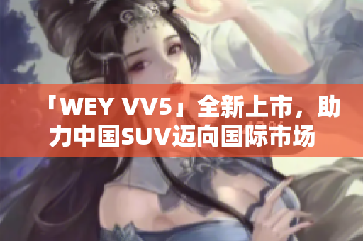 「WEY VV5」全新上市，助力中国SUV迈向国际市场