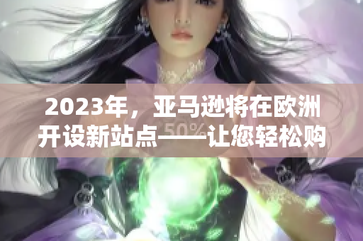 2023年，亚马逊将在欧洲开设新站点——让您轻松购物的新选择！