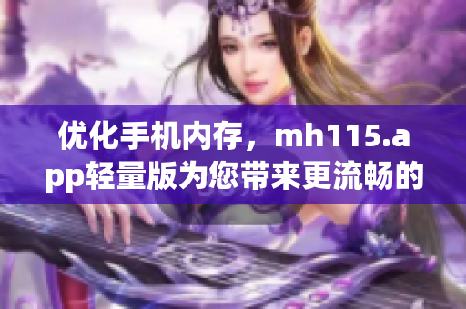 优化手机内存，mh115.app轻量版为您带来更流畅的使用体验(1)