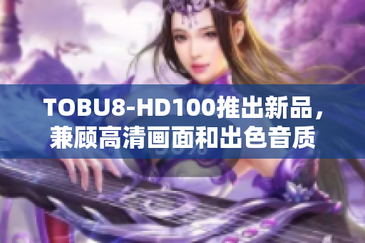 TOBU8-HD100推出新品，兼顾高清画面和出色音质