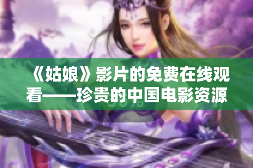 《姑娘》影片的免费在线观看——珍贵的中国电影资源现已全面开放