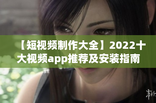 【短视频制作大全】2022十大视频app推荐及安装指南(1)