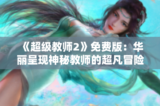 《超级教师2》免费版：华丽呈现神秘教师的超凡冒险！