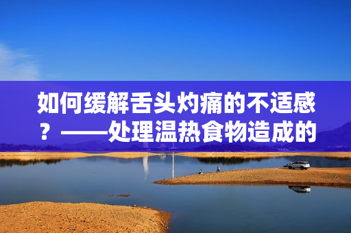 如何缓解舌头灼痛的不适感？——处理温热食物造成的口腔灼痛