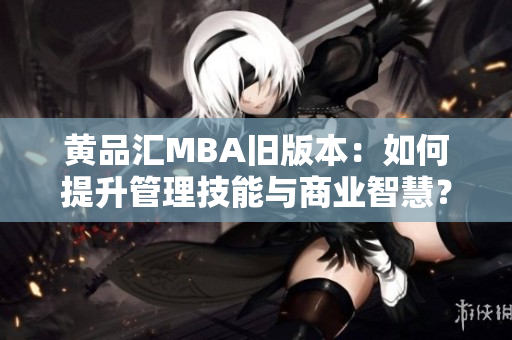 黄品汇MBA旧版本：如何提升管理技能与商业智慧？