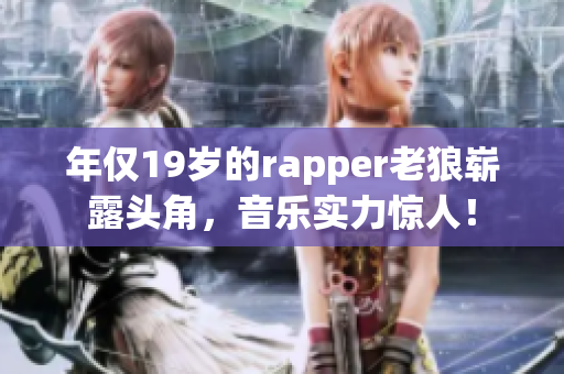 年仅19岁的rapper老狼崭露头角，音乐实力惊人！