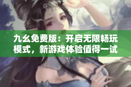 九幺免费版：开启无限畅玩模式，新游戏体验值得一试！