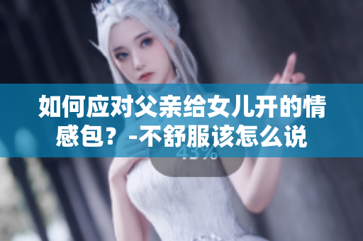 如何应对父亲给女儿开的情感包？-不舒服该怎么说