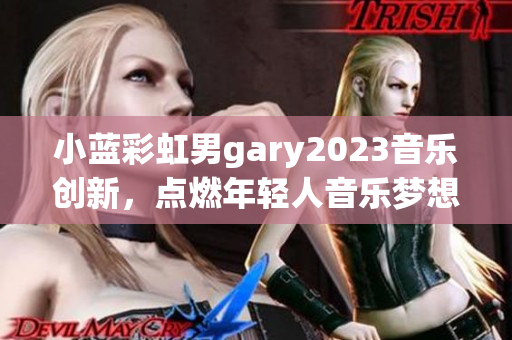 小蓝彩虹男gary2023音乐创新，点燃年轻人音乐梦想