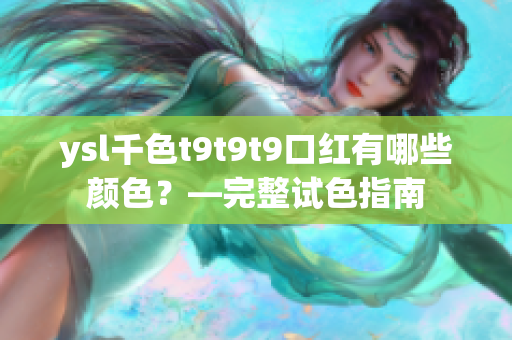 ysl千色t9t9t9口红有哪些颜色？—完整试色指南