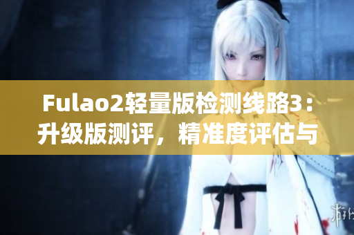 Fulao2轻量版检测线路3：升级版测评，精准度评估与性能测试(1)