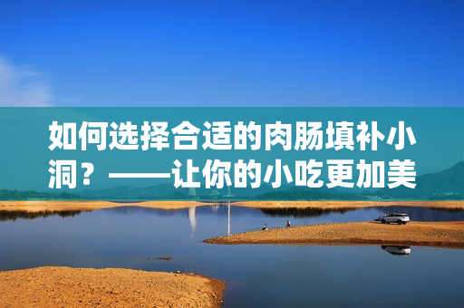 如何选择合适的肉肠填补小洞？——让你的小吃更加美味！