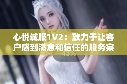 心悦诚服1V2：致力于让客户感到满意和信任的服务宗旨