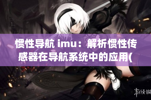 惯性导航 imu：解析惯性传感器在导航系统中的应用(1)