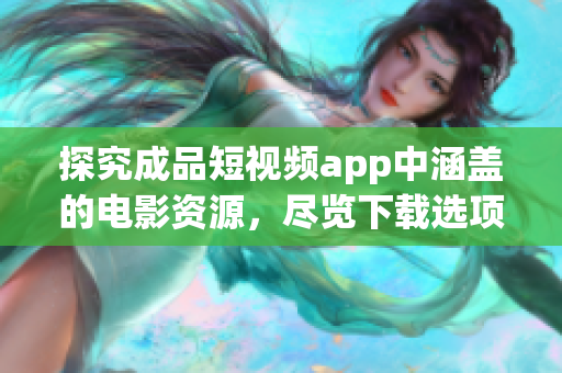 探究成品短视频app中涵盖的电影资源，尽览下载选项