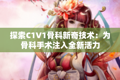 探索C1V1骨科新奇技术：为骨科手术注入全新活力