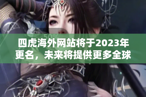 四虎海外网站将于2023年更名，未来将提供更多全球精品资讯！